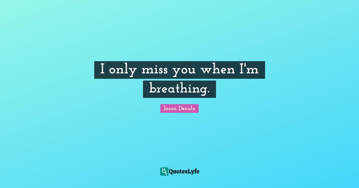 I Miss You Quotes: "I only miss you when I'm breathing."