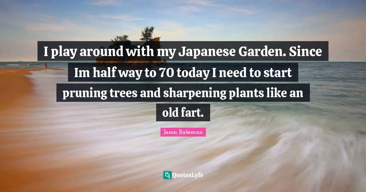 Jason Bateman Quotes: "I play around with my Japanese Garden. Since Im half way to 70 today I need to start pruning trees and sharpening plants like an old fart."