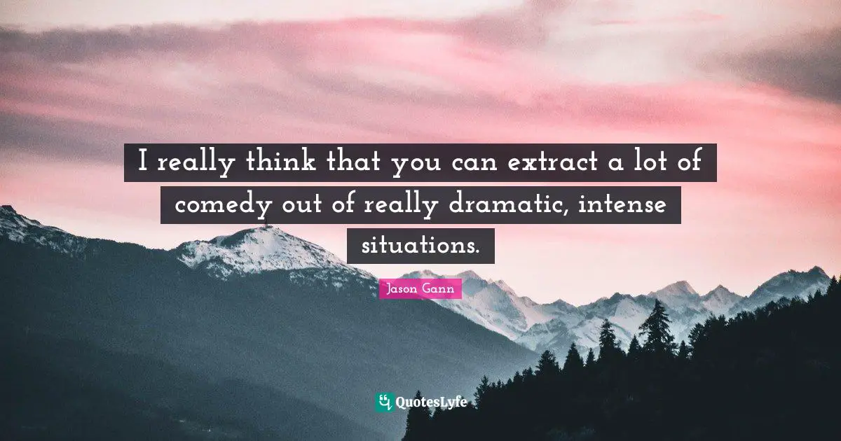 Jason Gann Quotes: "I really think that you can extract a lot of comedy out of really dramatic, intense situations."