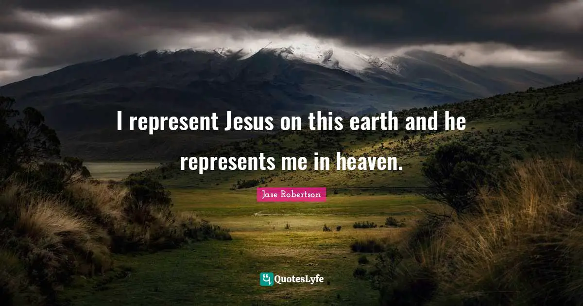I represent Jesus on this earth and he represents me in heaven.