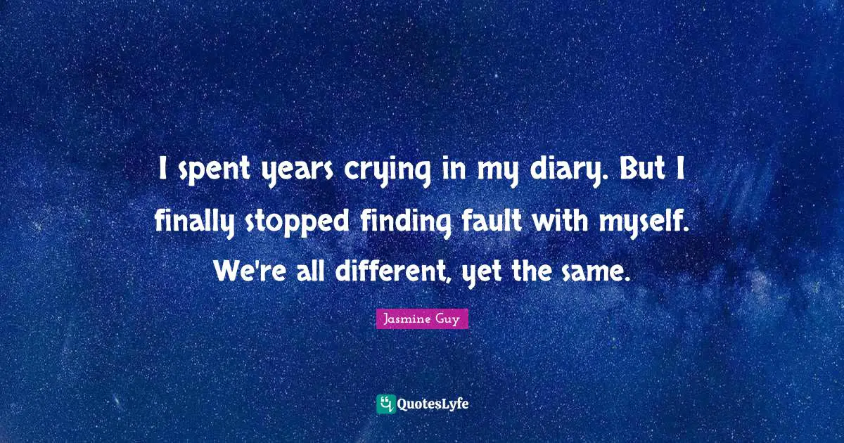 I spent years crying in my diary. But I finally stopped finding fault with myself. We're all different, yet the same.