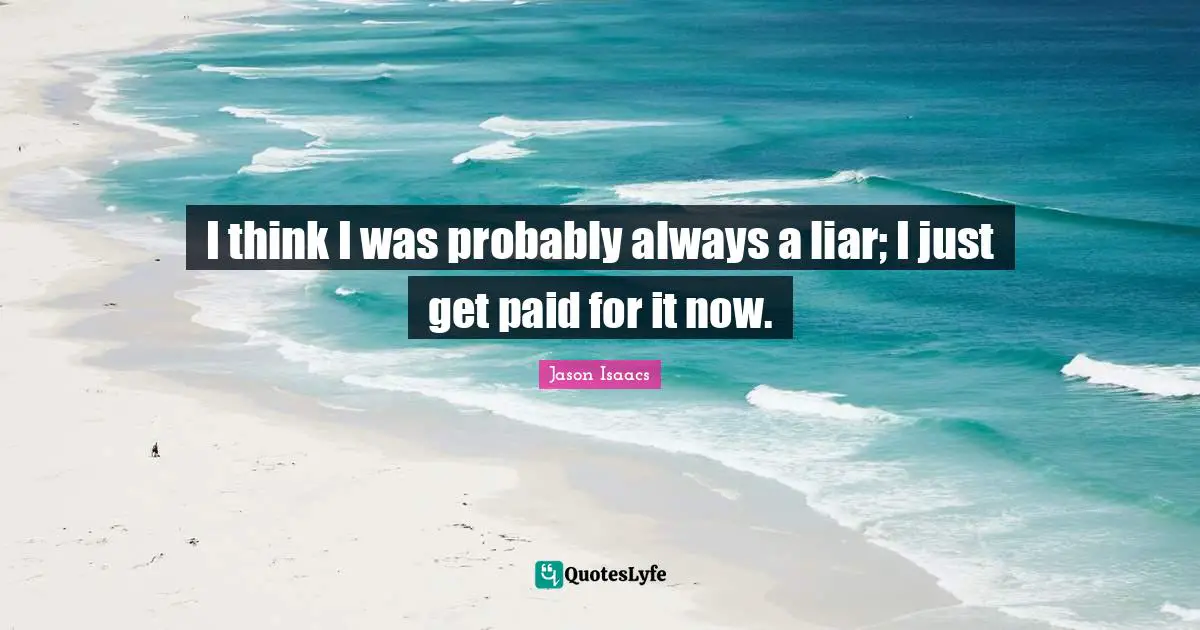 I think I was probably always a liar; I just get paid for it now.
