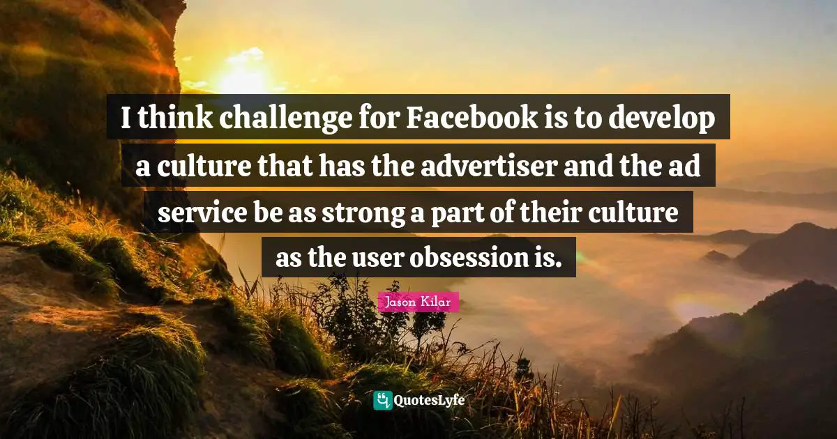 I think challenge for Facebook is to develop a culture that has the advertiser and the ad service be as strong a part of their culture as the user obsession is.