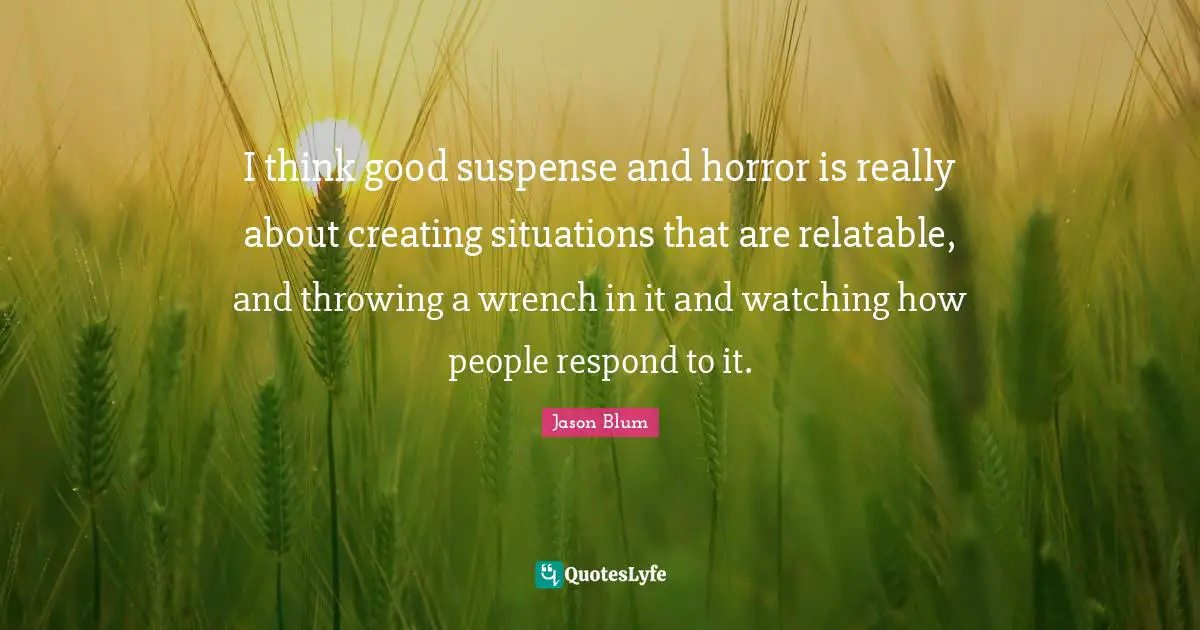 Relatable Quotes: "I think good suspense and horror is really about creating situations that are relatable, and throwing a wrench in it and watching how people respond to it."