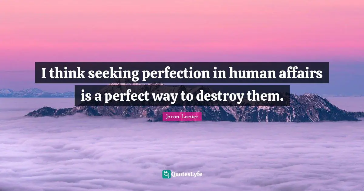 I think seeking perfection in human affairs is a perfect way to destroy them.