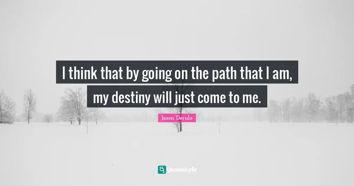 I think that by going on the path that I am, my destiny will just come to me.