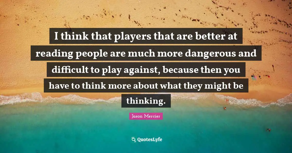 I think that players that are better at reading people are much more dangerous and difficult to play against, because then you have to think more about what they might be thinking.