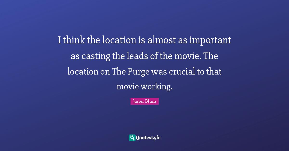 I think the location is almost as important as casting the leads of the movie. The location on The Purge was crucial to that movie working.