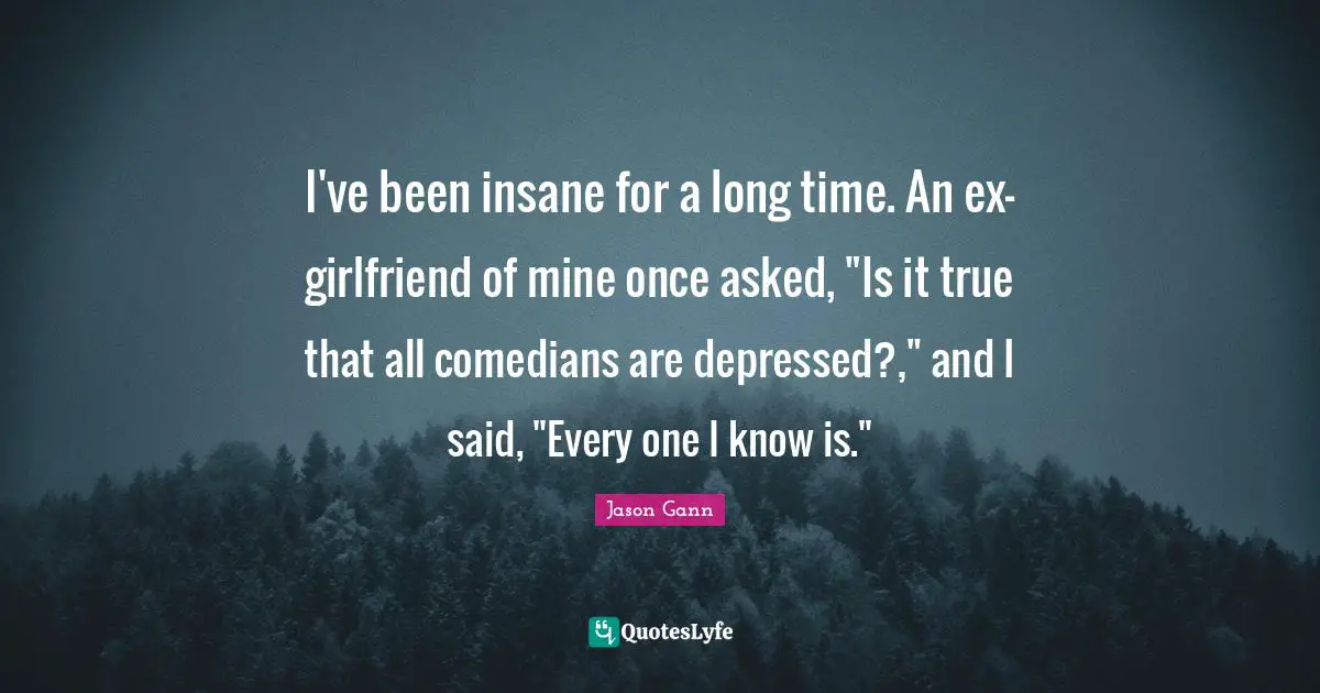 Jason Gann Quotes: "I've been insane for a long time. An ex-girlfriend of mine once asked, "Is it true that all comedians are depressed?," and I said, "Every one I know is.""