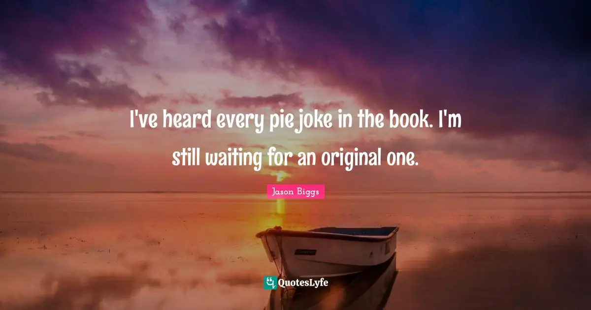 I've heard every pie joke in the book. I'm still waiting for an original one.