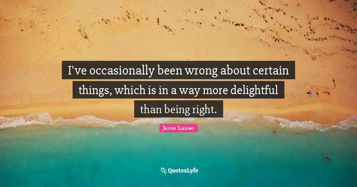I've occasionally been wrong about certain things, which is in a way more delightful than being right.