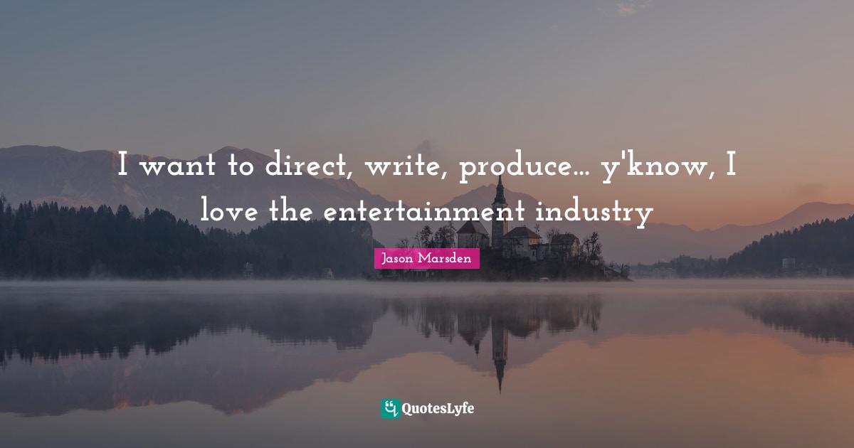I want to direct, write, produce... y'know, I love the entertainment industry