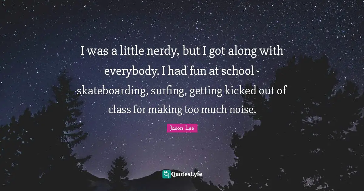 I was a little nerdy, but I got along with everybody. I had fun at school - skateboarding, surfing, getting kicked out of class for making too much noise.