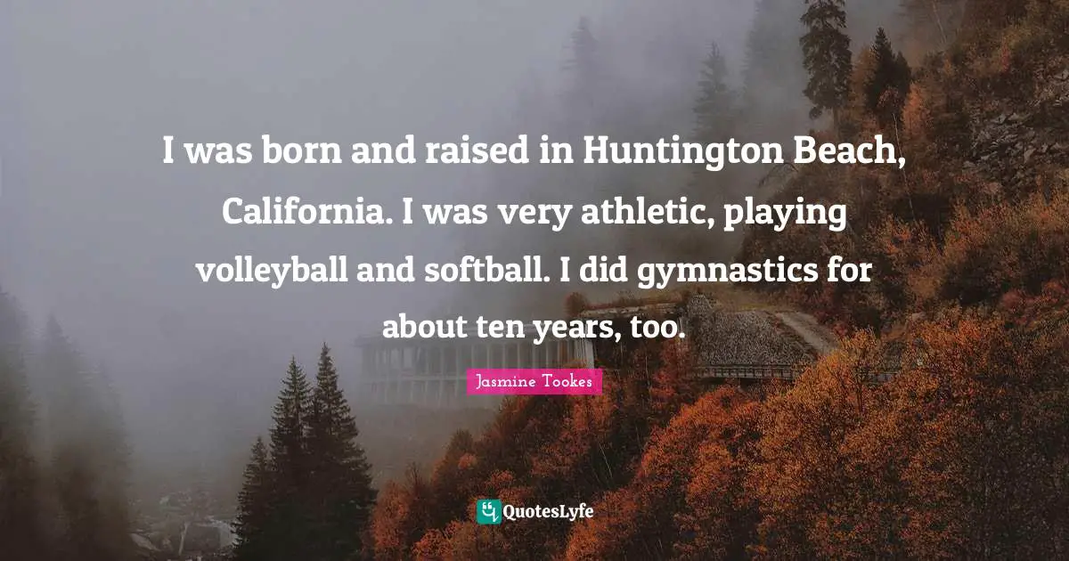 Born And Raised Quotes: "I was born and raised in Huntington Beach, California. I was very athletic, playing volleyball and softball. I did gymnastics for about ten years, too."