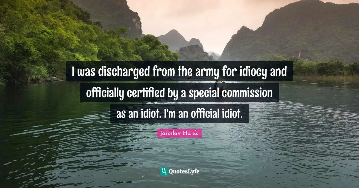 I was discharged from the army for idiocy and officially certified by a special commission as an idiot. I'm an official idiot.