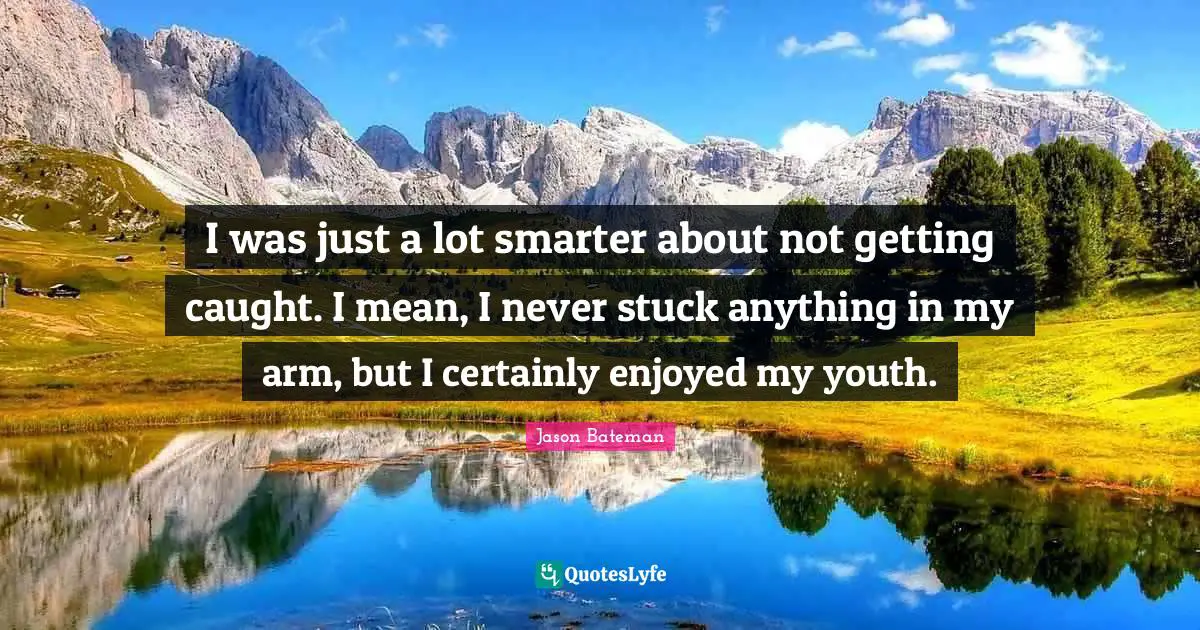 Jason Bateman Quotes: "I was just a lot smarter about not getting caught. I mean, I never stuck anything in my arm, but I certainly enjoyed my youth."