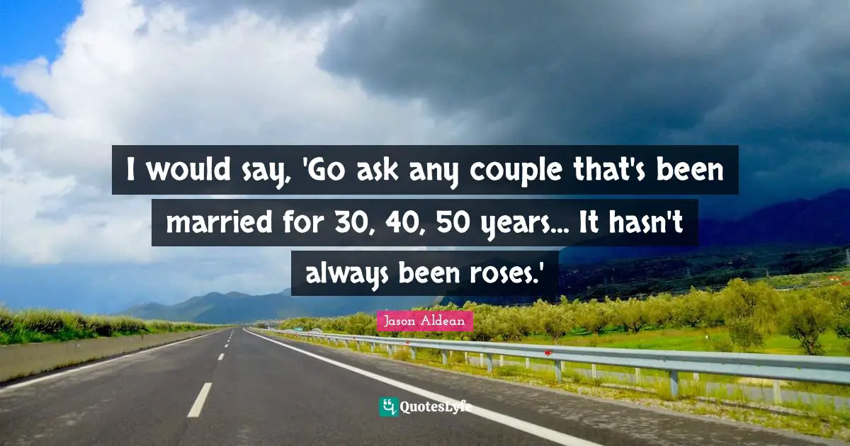 I would say, 'Go ask any couple that's been married for 30, 40, 50 years... It hasn't always been roses.'