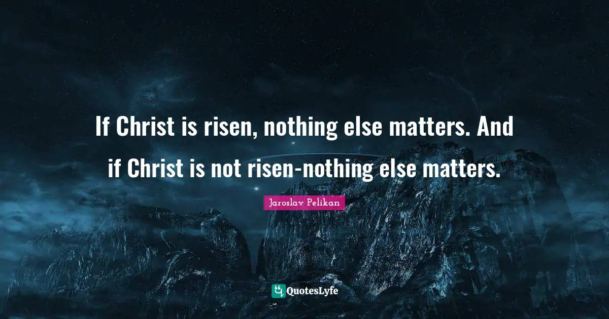 If Christ is risen, nothing else matters. And if Christ is not risen-nothing else matters.