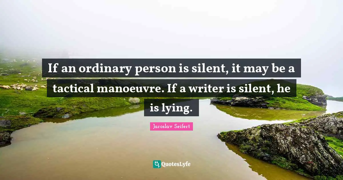 If an ordinary person is silent, it may be a tactical manoeuvre. If a writer is silent, he is lying.