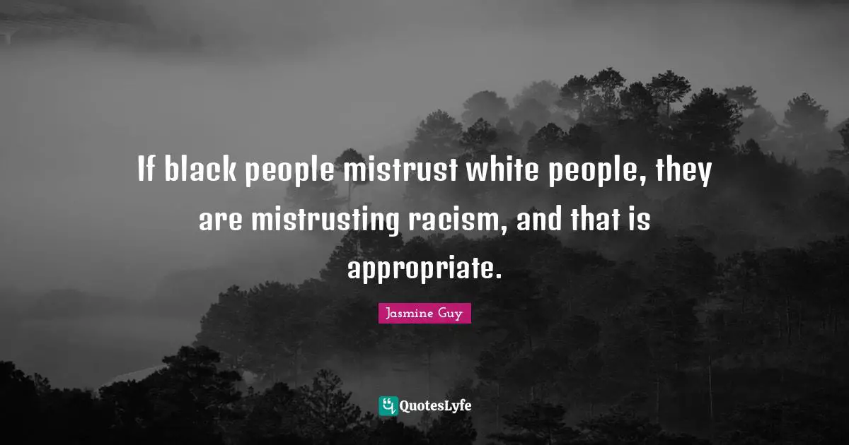 If black people mistrust white people, they are mistrusting racism, and that is appropriate.