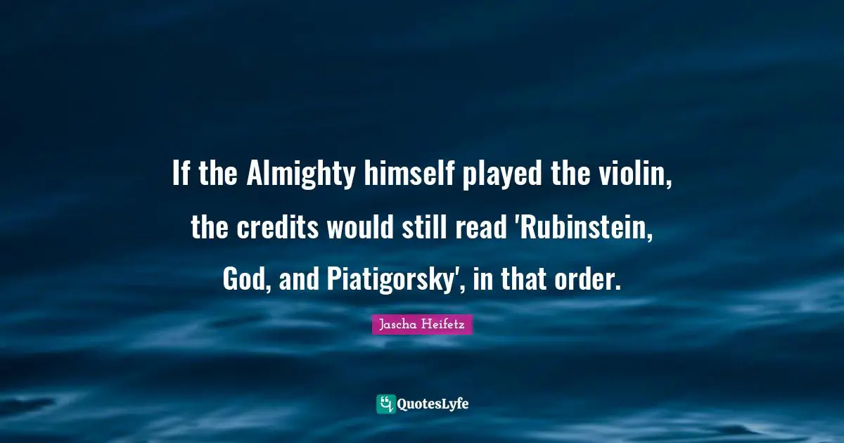 Almighty Quotes: "If the Almighty himself played the violin, the credits would still read 'Rubinstein, God, and Piatigorsky', in that order."