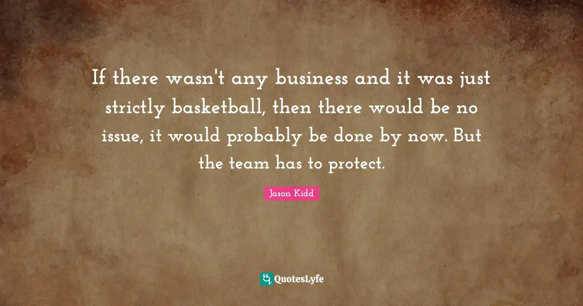 Jason Kidd Quotes: "If there wasn't any business and it was just strictly basketball, then there would be no issue, it would probably be done by now. But the team has to protect."