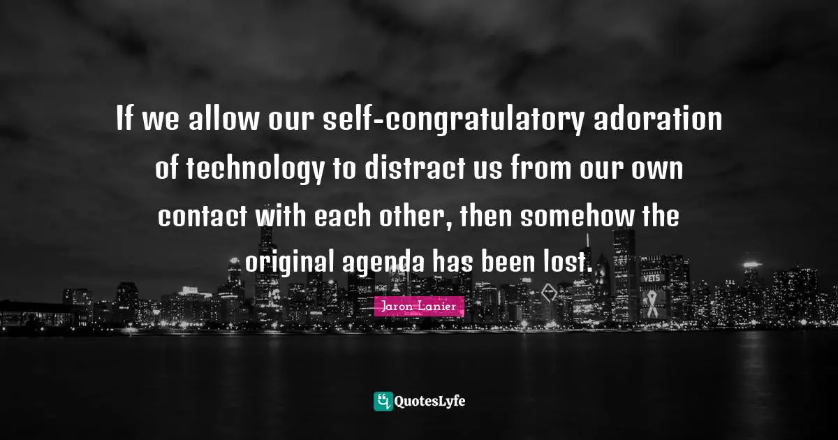 If we allow our self-congratulatory adoration of technology to distract us from our own contact with each other, then somehow the original agenda has been lost.