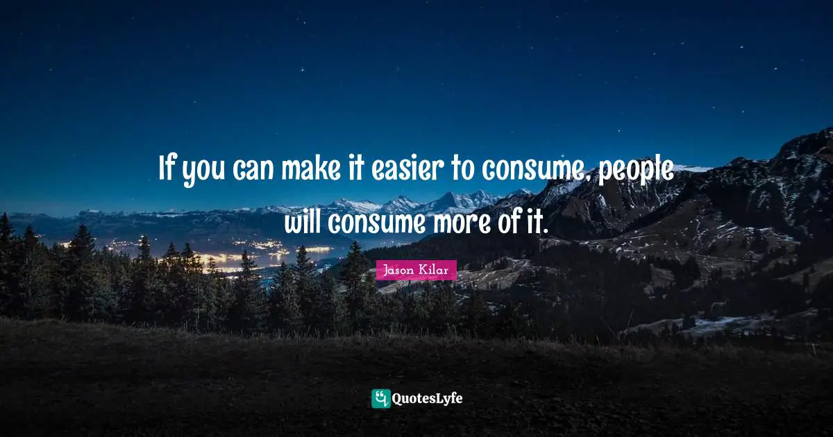 If you can make it easier to consume, people will consume more of it.