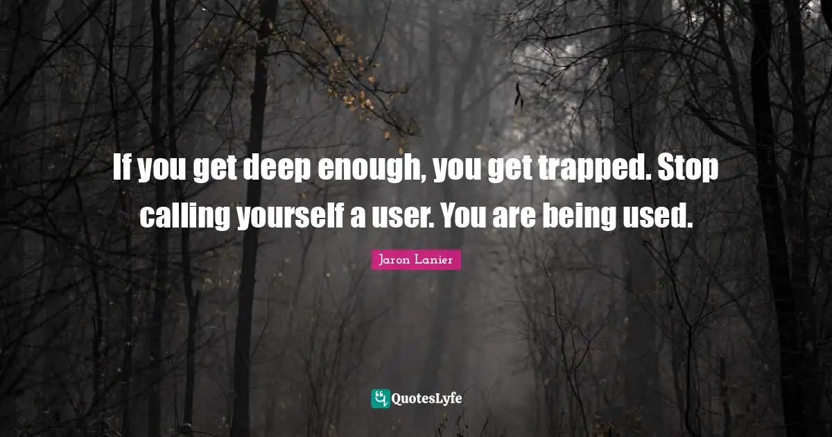 If you get deep enough, you get trapped. Stop calling yourself a user. You are being used.