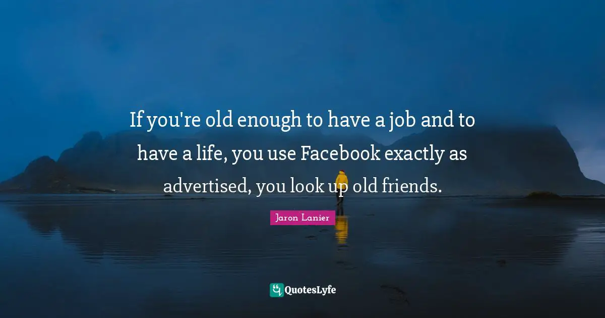 If you're old enough to have a job and to have a life, you use Facebook exactly as advertised, you look up old friends.