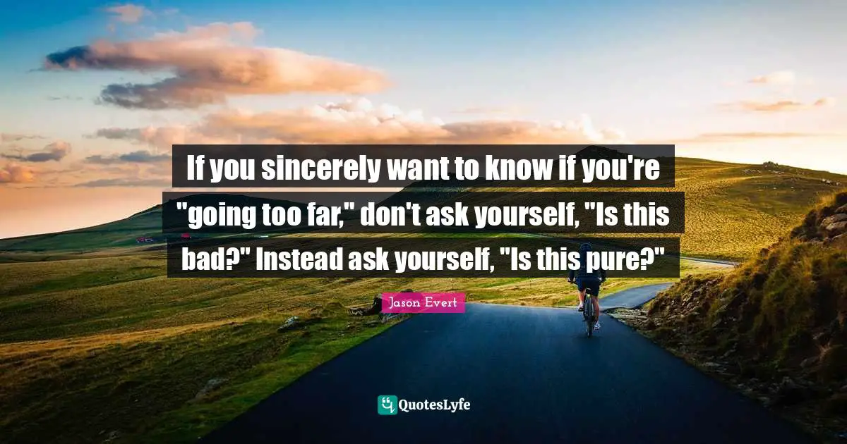 If you sincerely want to know if you're "going too far," don't ask yourself, "Is this bad?" Instead ask yourself, "Is this pure?"