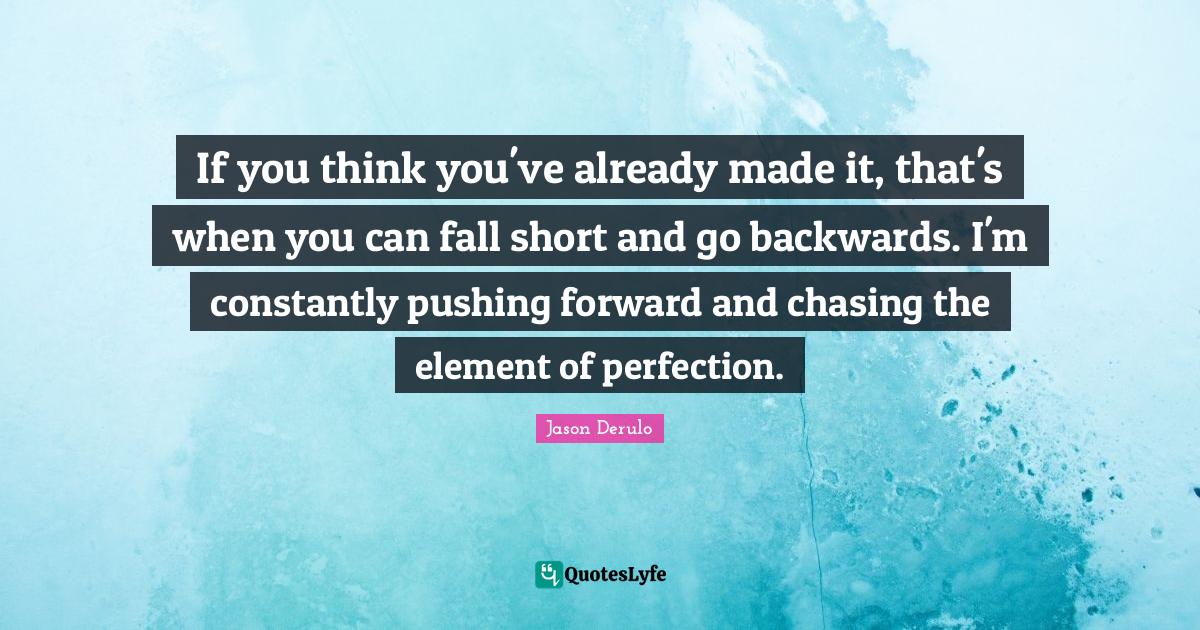 If you think you've already made it, that's when you can fall short an