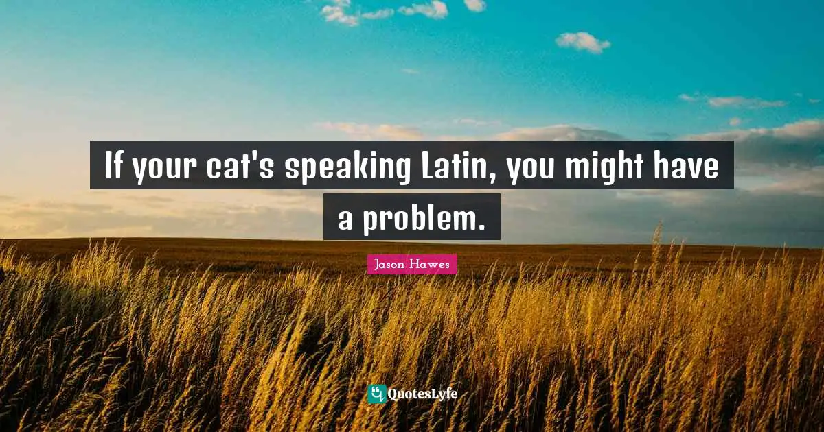 If your cat's speaking Latin, you might have a problem.