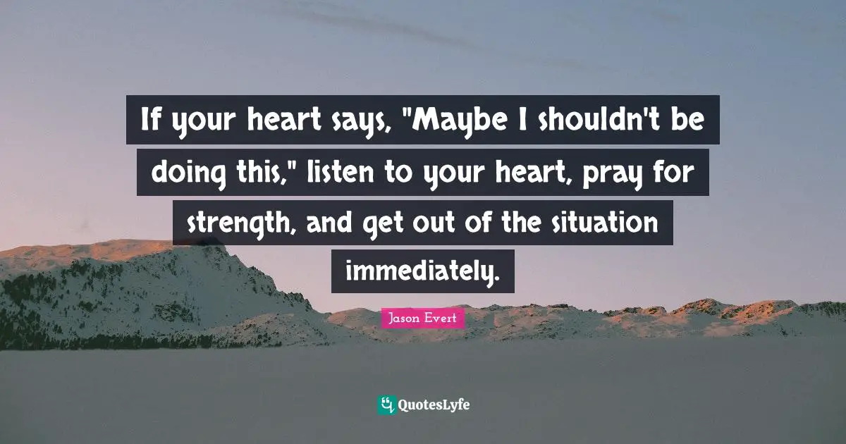 Jason Evert Quotes: "If your heart says, "Maybe I shouldn't be doing this," listen to your heart, pray for strength, and get out of the situation immediately."