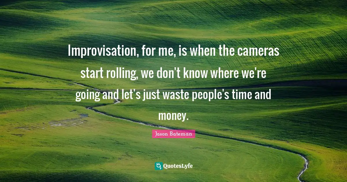 Jason Bateman Quotes: "Improvisation, for me, is when the cameras start rolling, we don't know where we're going and let's just waste people's time and money."