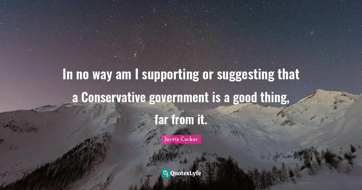 In no way am I supporting or suggesting that a Conservative government is a good thing, far from it.