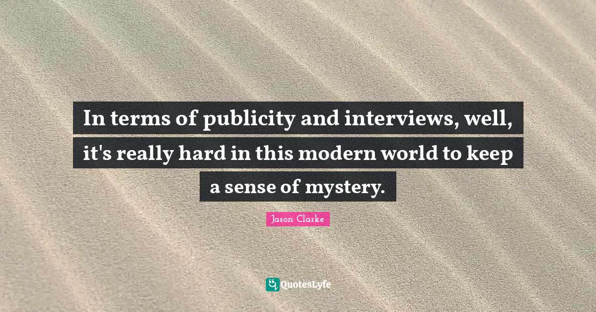 In terms of publicity and interviews, well, it's really hard in this modern world to keep a sense of mystery.