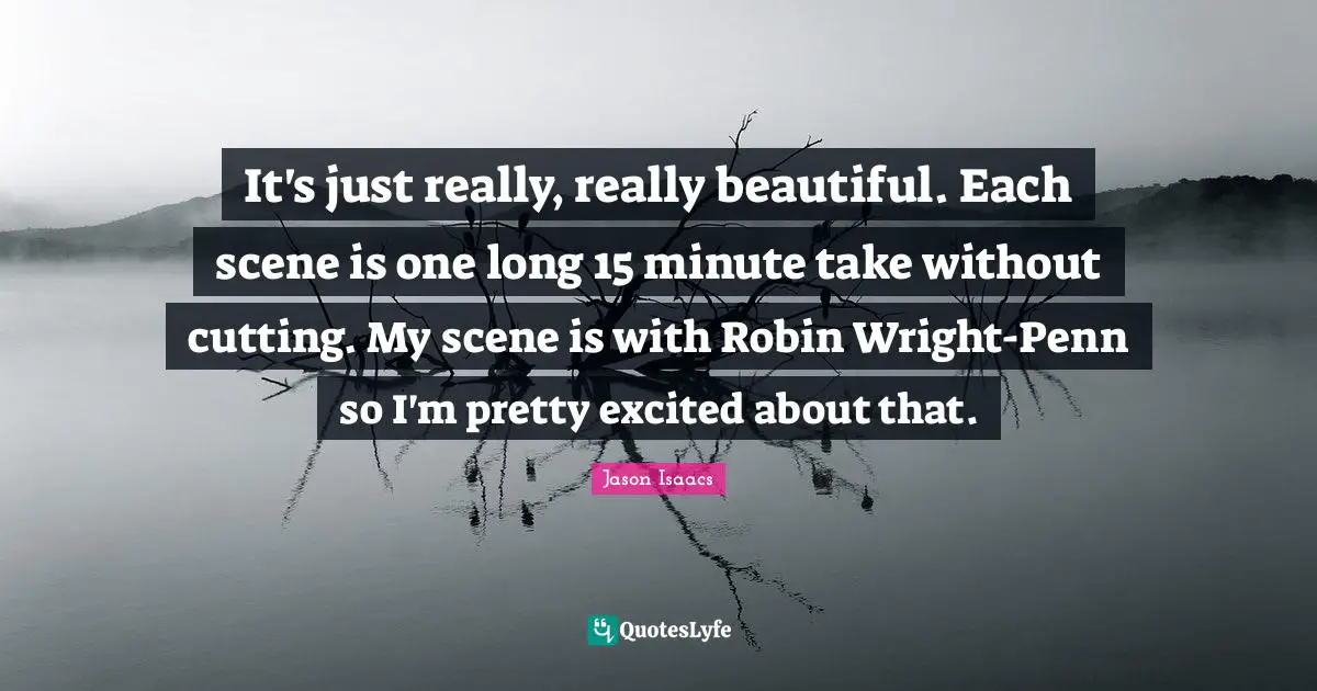 Really Beautiful Quotes: "It's just really, really beautiful. Each scene is one long 15 minute take without cutting. My scene is with Robin Wright-Penn so I'm pretty excited about that."