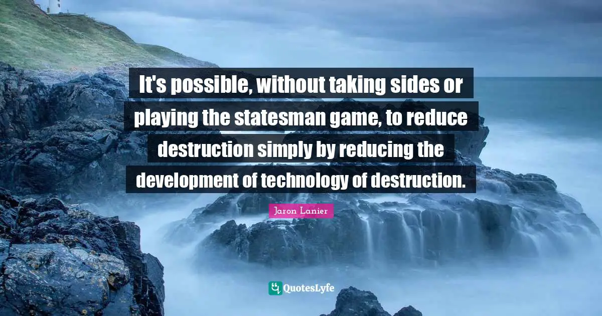 It's possible, without taking sides or playing the statesman game, to reduce destruction simply by reducing the development of technology of destruction.