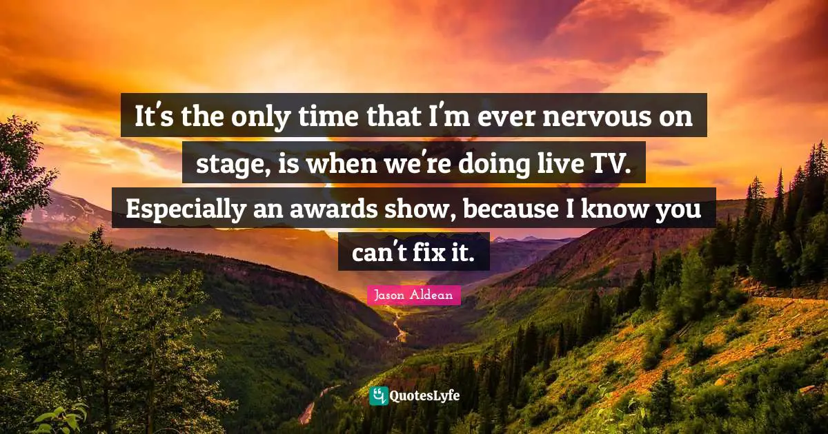 It's the only time that I'm ever nervous on stage, is when we're doing live TV. Especially an awards show, because I know you can't fix it.