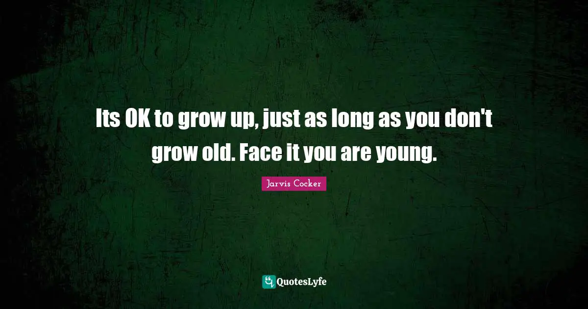 Its OK to grow up, just as long as you don't grow old. Face it you are young.