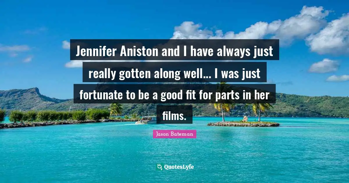 Jennifer Aniston and I have always just really gotten along well... I was just fortunate to be a good fit for parts in her films.