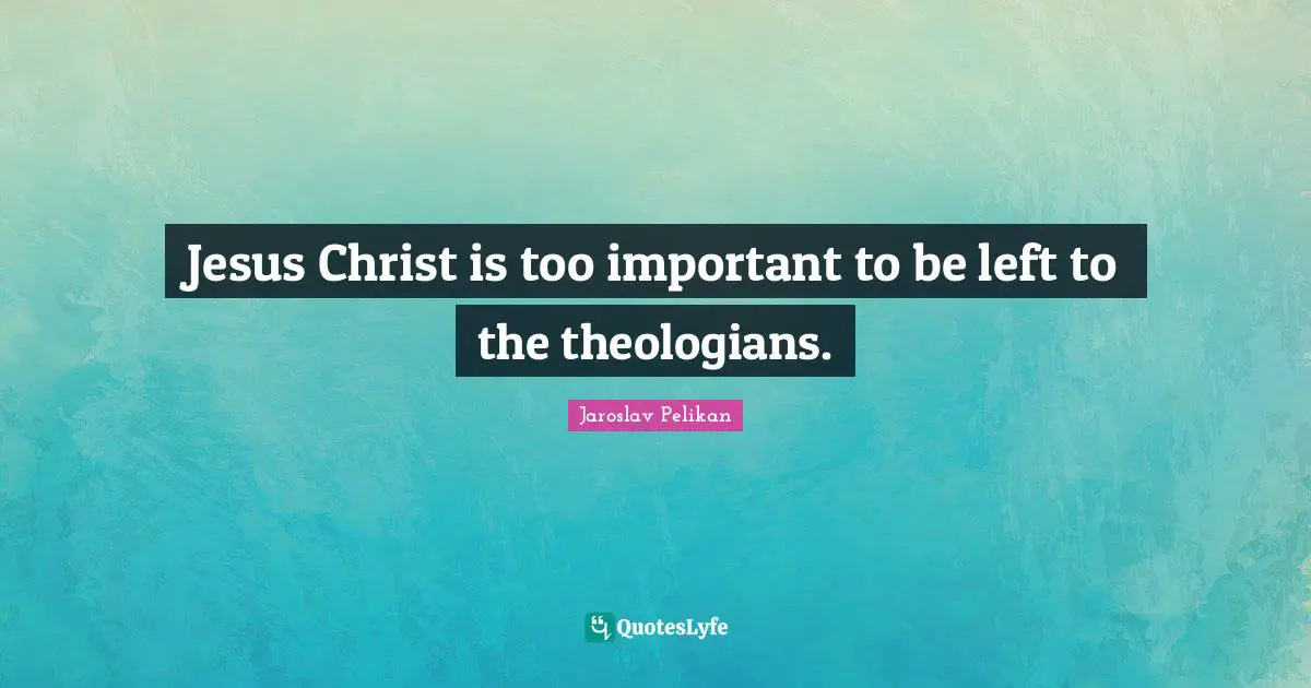 Jesus Christ is too important to be left to the theologians.