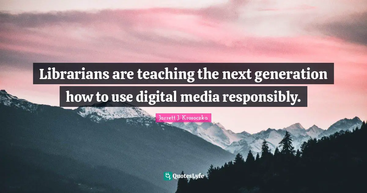 Digital Media Quotes: "Librarians are teaching the next generation how to use digital media responsibly."