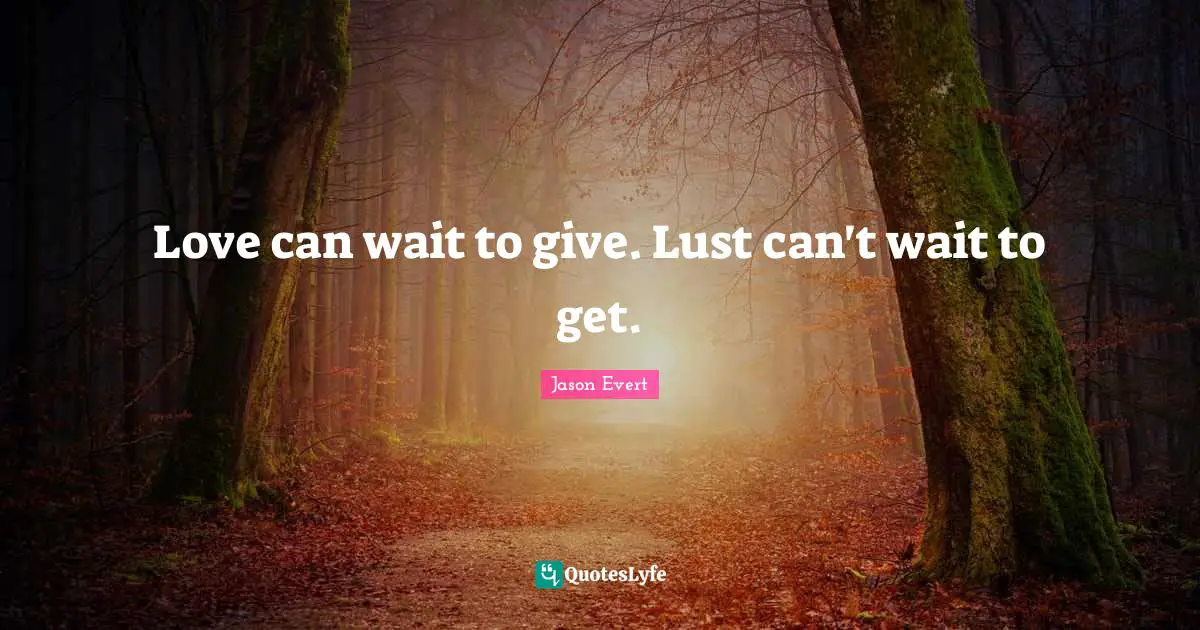 Love can wait to give. Lust can't wait to get.