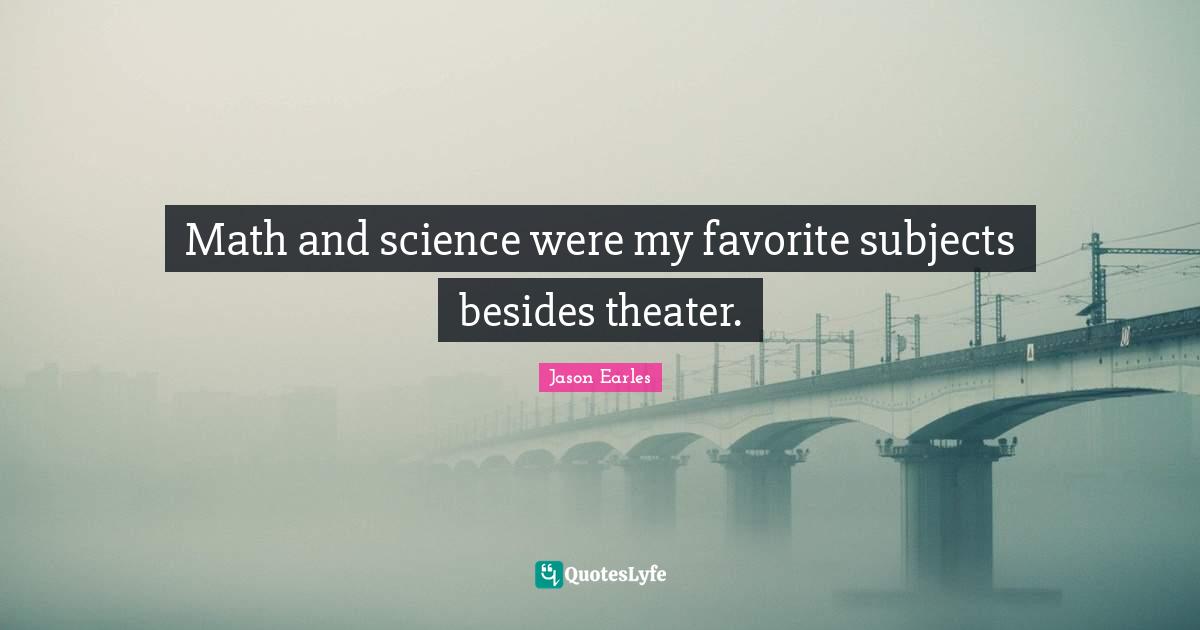 Math and science were my favorite subjects besides theater.