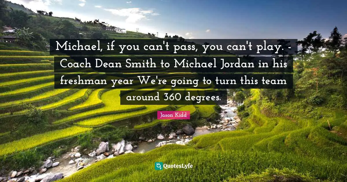 Freshman Quotes: "Michael, if you can't pass, you can't play. - Coach Dean Smith to Michael Jordan in his freshman year We're going to turn this team around 360 degrees."