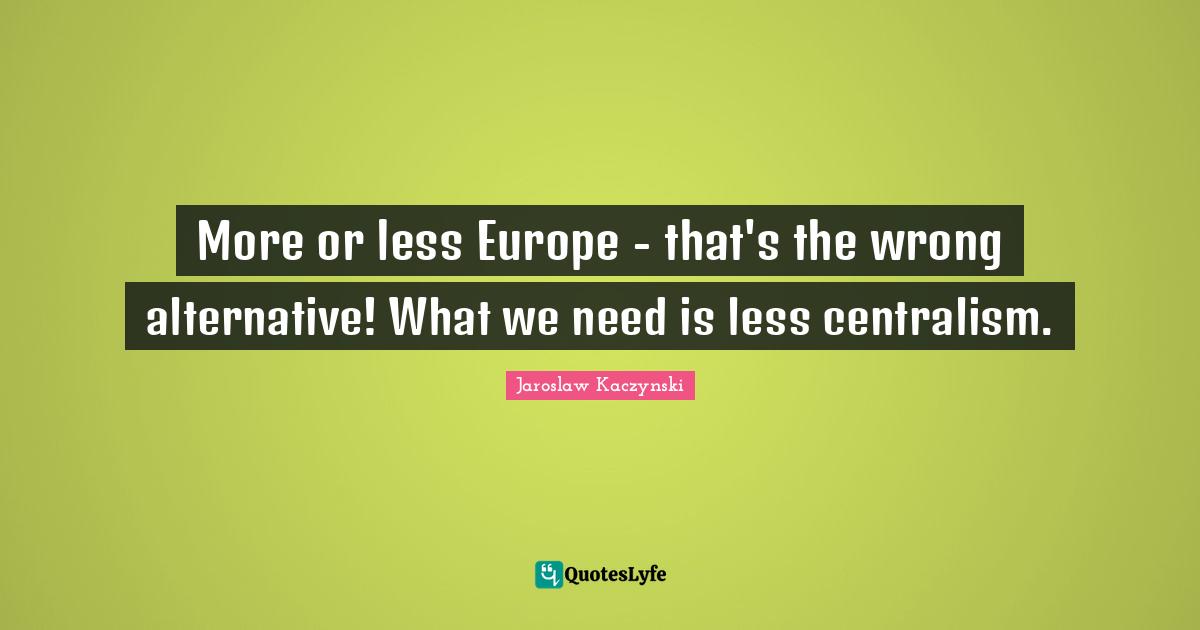 More or less Europe - that's the wrong alternative! What we need is less centralism.