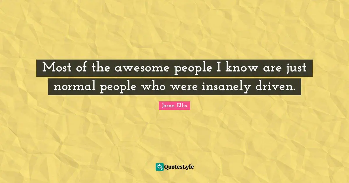 Most of the awesome people I know are just normal people who were insanely driven.