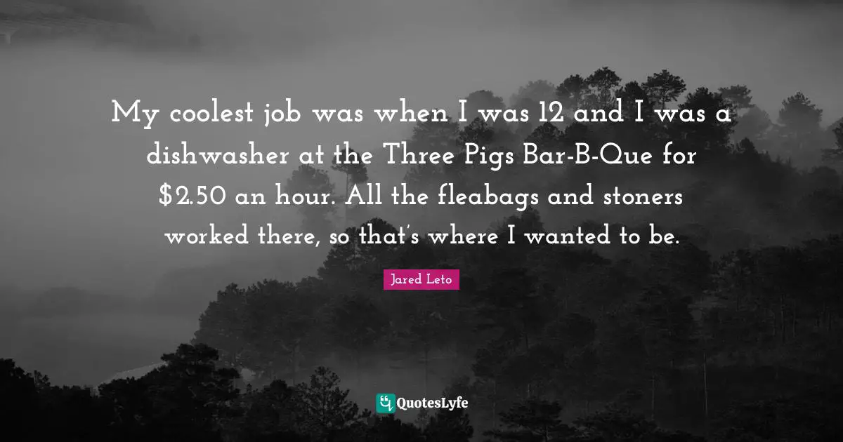 My coolest job was when I was 12 and I was a dishwasher at the Three Pigs Bar-B-Que for $2.50 an hour. All the fleabags and stoners worked there, so that’s where I wanted to be.